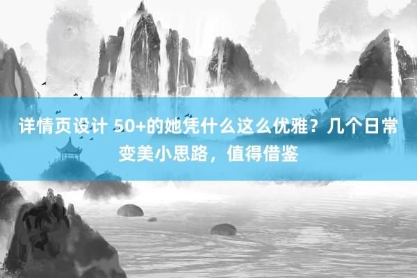 详情页设计 50+的她凭什么这么优雅？几个日常变美小思路，值得借鉴