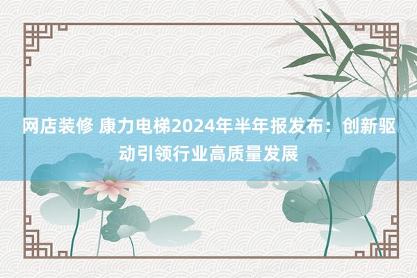 网店装修 康力电梯2024年半年报发布：创新驱动引领行业高质量发展