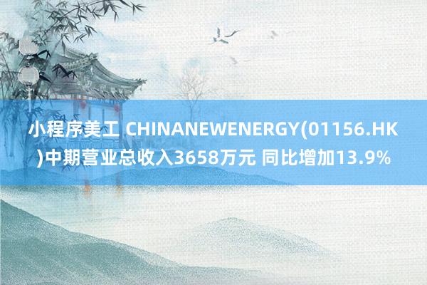 小程序美工 CHINANEWENERGY(01156.HK)中期营业总收入3658万元 同比增加13.9%