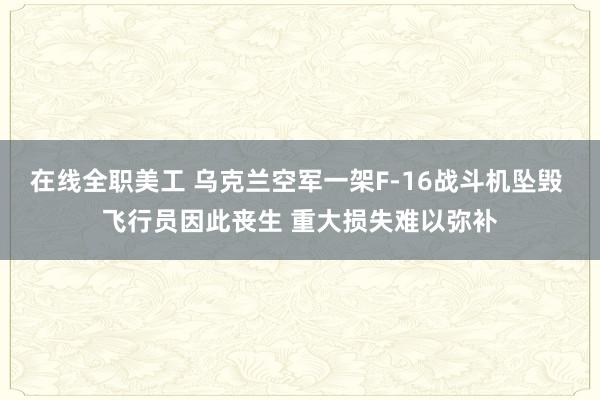 在线全职美工 乌克兰空军一架F-16战斗机坠毁 飞行员因此丧生 重大损失难以弥补